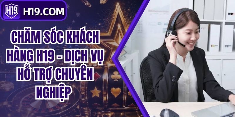 Chăm Sóc Khách Hàng H19 - Dịch Vụ Hỗ Trợ Chuyên Nghiệp