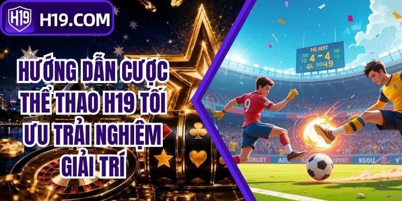 Hướng Dẫn Cược Thể Thao H19 Tối Ưu Trải Nghiệm Giải Trí