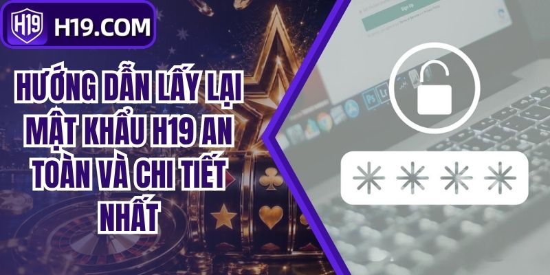 Hướng Dẫn Lấy Lại Mật Khẩu H19 An Toàn Và Chi Tiết Nhất