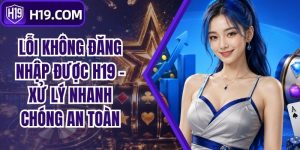 Lỗi Không Đăng Nhập Được H19 - Xử Lý Nhanh Chóng An Toàn