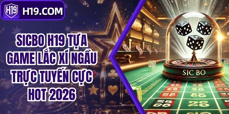 Sicbo H19 Tựa Game Lắc Xí Ngầu Trực Tuyến Cực Hot 2026