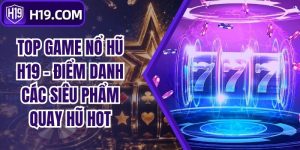 Top Game Nổ Hũ H19 - Điểm Danh Các Siêu Phẩm Quay Hũ Hot